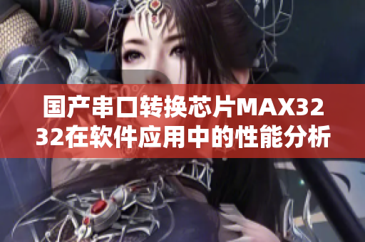 国产串口转换芯片MAX3232在软件应用中的性能分析