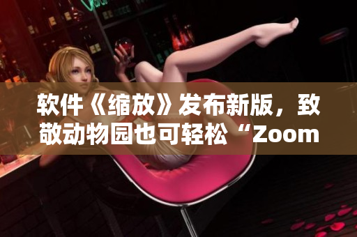 软件《缩放》发布新版，致敬动物园也可轻松“Zoom”交流