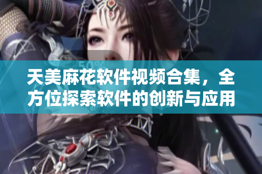 天美麻花软件视频合集，全方位探索软件的创新与应用