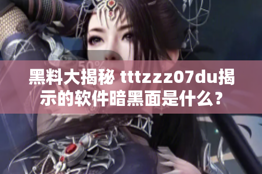 黑料大揭秘 tttzzz07du揭示的软件暗黑面是什么？