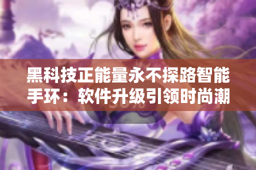 黑科技正能量永不探路智能手环：软件升级引领时尚潮流