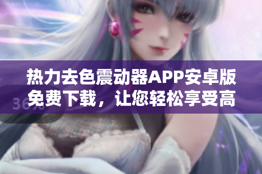 热力去色震动器APP安卓版免费下载，让您轻松享受高质量软件服务