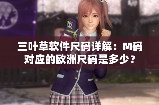 三叶草软件尺码详解：M码对应的欧洲尺码是多少？