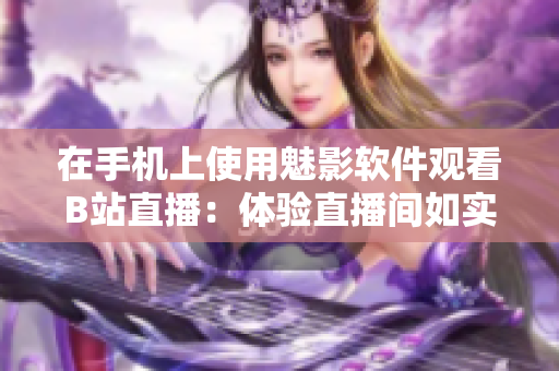在手机上使用魅影软件观看B站直播：体验直播间如实在现场一般的震撼感觉