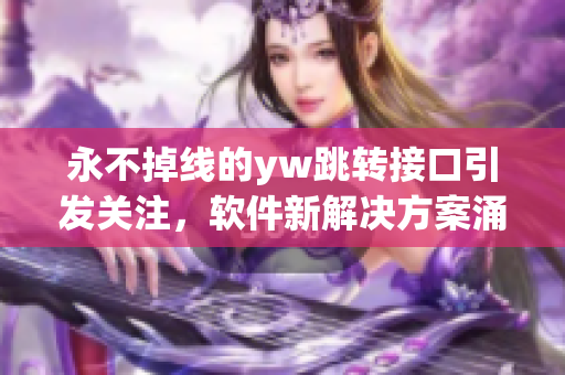 永不掉线的yw跳转接口引发关注，软件新解决方案涌现