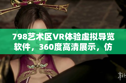 798艺术区VR体验虚拟导览软件，360度高清展示，仿佛与小人同行