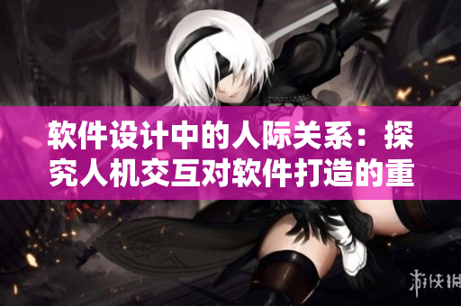软件设计中的人际关系：探究人机交互对软件打造的重要性