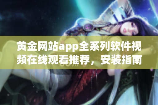 黄金网站app全系列软件视频在线观看推荐，安装指南一网打尽