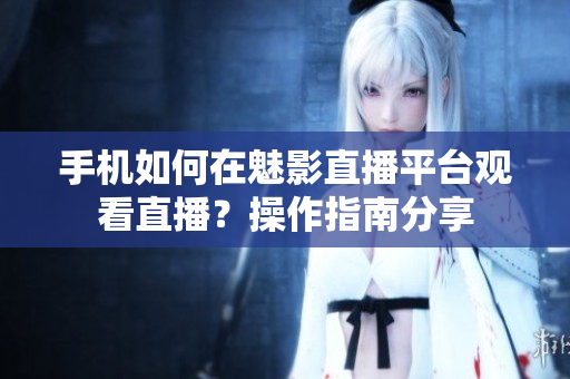 手机如何在魅影直播平台观看直播？操作指南分享