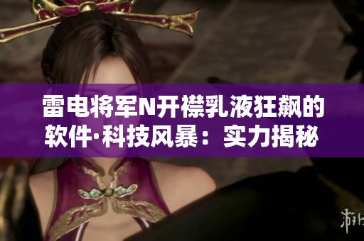 雷电将军N开襟乳液狂飙的软件·科技风暴：实力揭秘【图片】
