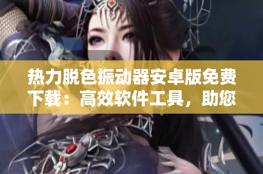 热力脱色振动器安卓版免费下载：高效软件工具，助您轻松改善操作体验