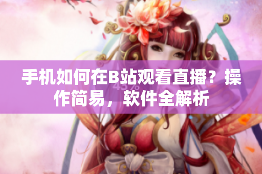 手机如何在B站观看直播？操作简易，软件全解析