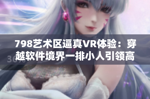 798艺术区逼真VR体验：穿越软件境界一排小人引领高清探索