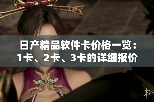 日产精品软件卡价格一览：1卡、2卡、3卡的详细报价