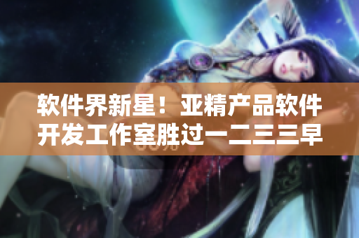 软件界新星！亚精产品软件开发工作室胜过一二三三早餐店