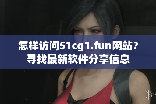 怎样访问51cg1.fun网站？寻找最新软件分享信息