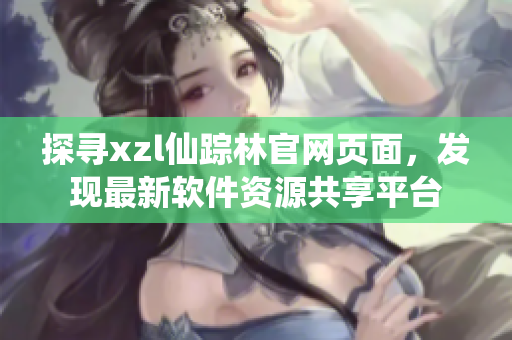 探寻xzl仙踪林官网页面，发现最新软件资源共享平台
