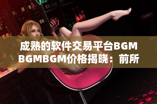 成熟的软件交易平台BGMBGMBGM价格揭晓：前所未有的性价比！
