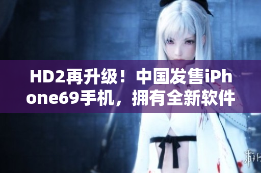 HD2再升级！中国发售iPhone69手机，拥有全新软件体验