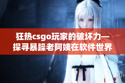 狂热csgo玩家的破坏力—探寻暴躁老阿姨在软件世界的秘密