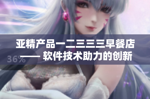 亚精产品一二三三三早餐店 —— 软件技术助力的创新早餐店