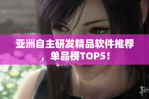 亚洲自主研发精品软件推荐，单品榜TOP5！