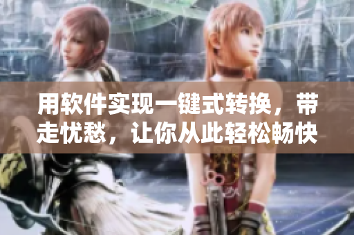 用软件实现一键式转换，带走忧愁，让你从此轻松畅快