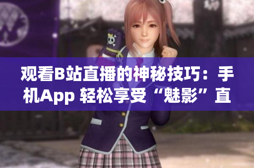 观看B站直播的神秘技巧：手机App 轻松享受“魅影”直播！