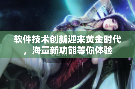 软件技术创新迎来黄金时代，海量新功能等你体验