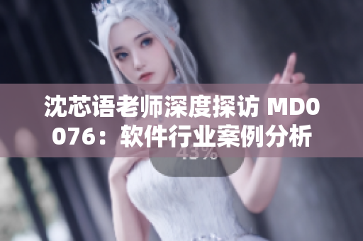 沈芯语老师深度探访 MD0076：软件行业案例分析