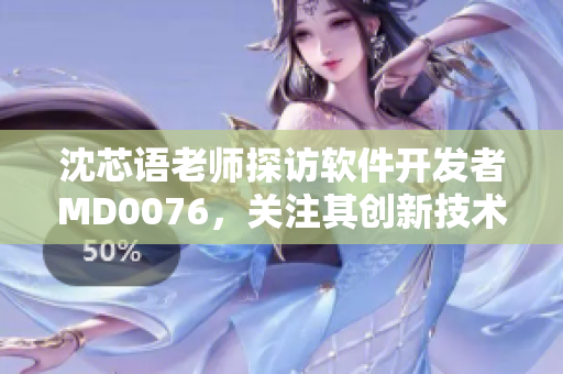 沈芯语老师探访软件开发者MD0076，关注其创新技术与开发经验