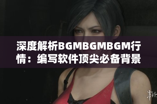 深度解析BGMBGMBGM行情：编写软件顶尖必备背景音乐，价格合理吗？