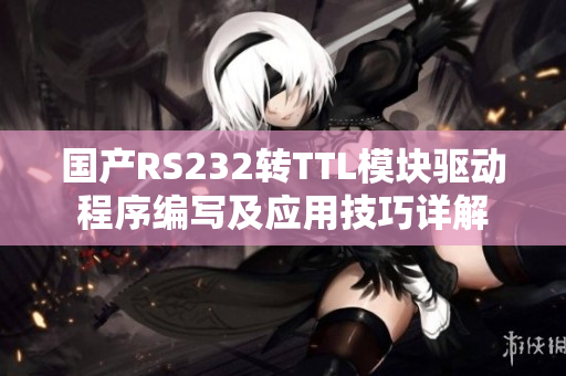 国产RS232转TTL模块驱动程序编写及应用技巧详解