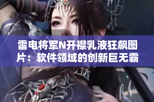 雷电将军N开襟乳液狂飙图片：软件领域的创新巨无霸展示