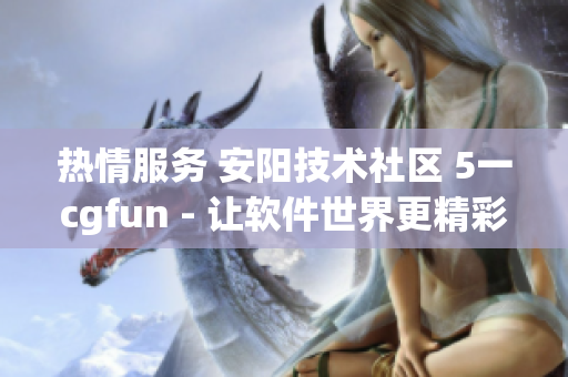 热情服务 安阳技术社区 5一cgfun - 让软件世界更精彩
