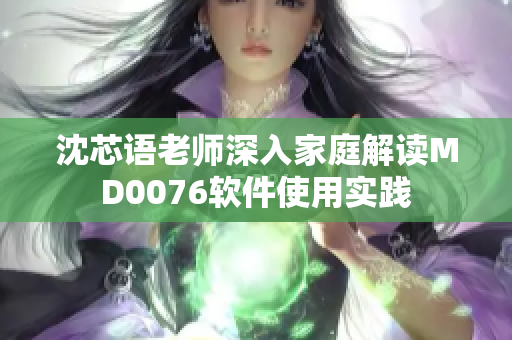 沈芯语老师深入家庭解读MD0076软件使用实践