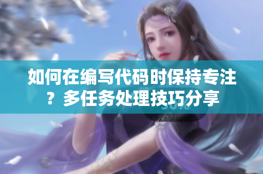 如何在编写代码时保持专注？多任务处理技巧分享