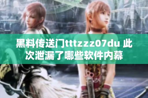 黑料传送门tttzzz07du 此次泄漏了哪些软件内幕