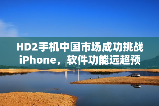 HD2手机中国市场成功挑战iPhone，软件功能远超预期
