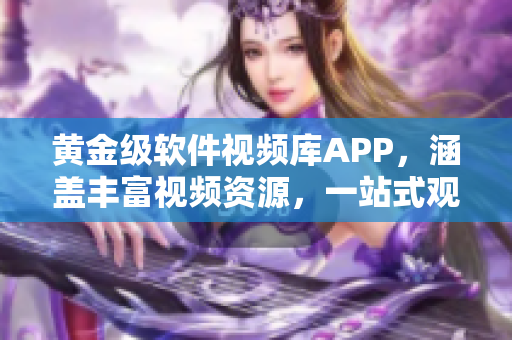 黄金级软件视频库APP，涵盖丰富视频资源，一站式观看体验