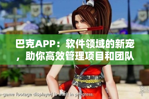 巴克APP：软件领域的新宠，助你高效管理项目和团队