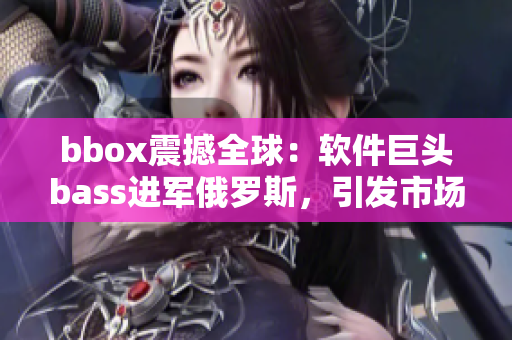 bbox震撼全球：软件巨头bass进军俄罗斯，引发市场变革