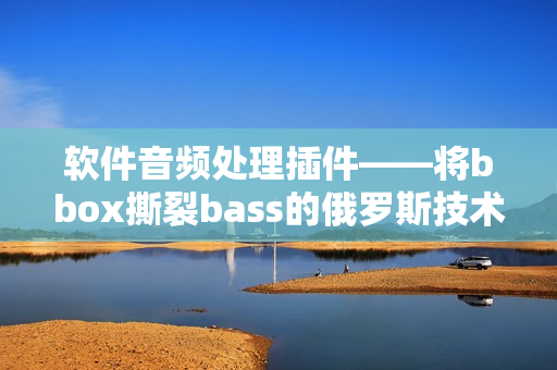 软件音频处理插件——将bbox撕裂bass的俄罗斯技术提升