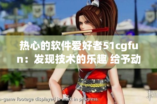 热心的软件爱好者51cgfun：发现技术的乐趣 给予动力