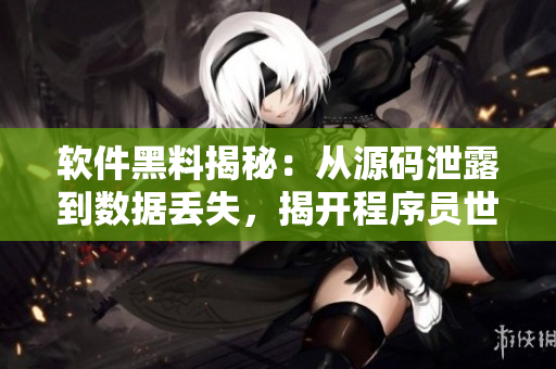 软件黑料揭秘：从源码泄露到数据丢失，揭开程序员世界的不为人知的故事