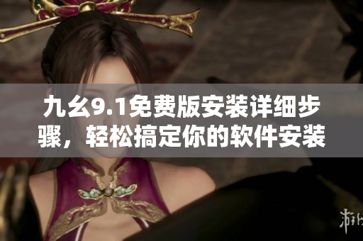 九幺9.1免费版安装详细步骤，轻松搞定你的软件安装工作