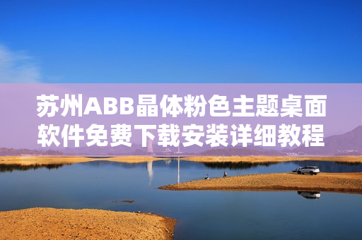 苏州ABB晶体粉色主题桌面软件免费下载安装详细教程