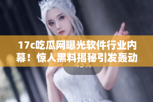 17c吃瓜网曝光软件行业内幕！惊人黑料揭秘引发轰动