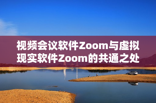 视频会议软件Zoom与虚拟现实软件Zoom的共通之处