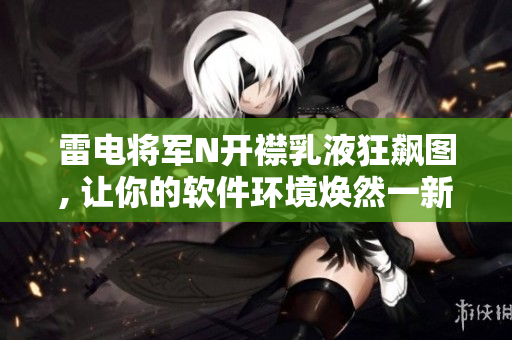 雷电将军N开襟乳液狂飙图, 让你的软件环境焕然一新